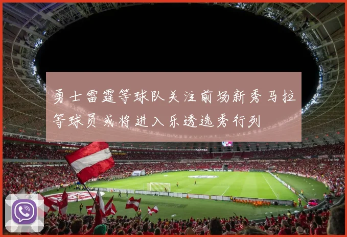 勇士雷霆等球队关注前场新秀马拉等球员或将进入乐透选秀行列
