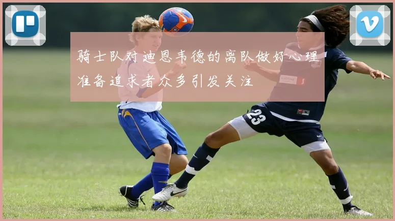 骑士队对迪恩韦德的离队做好心理准备追求者众多引发关注