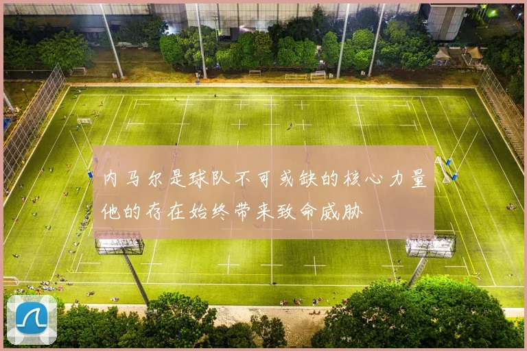 内马尔是球队不可或缺的核心力量他的存在始终带来致命威胁
