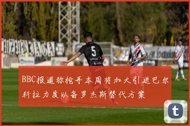 BBC报道称枪手本周将加大引进巴尔科拉力度以备罗杰斯替代方案