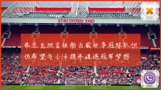 弗兰克坦言快船当前非争冠球队但仍希望与小卡携手追逐冠军梦想
