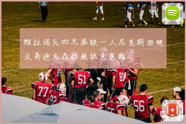 维拉诺瓦四兄弟缺一人尼克斯拒绝交易迪文森林狼执意求购