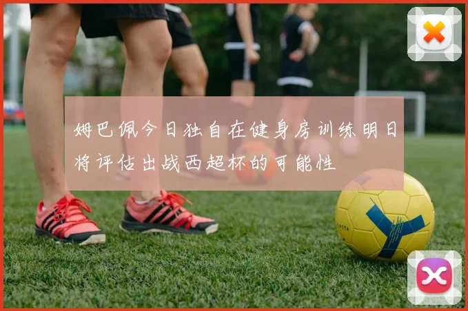 姆巴佩今日独自在健身房训练明日将评估出战西超杯的可能性