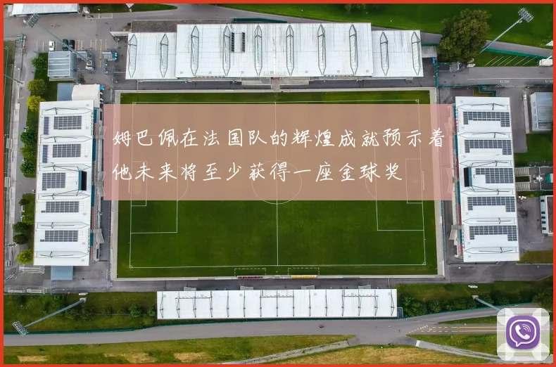 姆巴佩在法国队的辉煌成就预示着他未来将至少获得一座金球奖