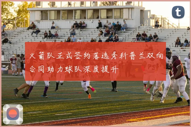 火箭队正式签约落选秀科普兰双向合同助力球队深度提升