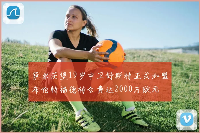 萨尔茨堡19岁中卫舒斯特正式加盟布伦特福德转会费达2000万欧元