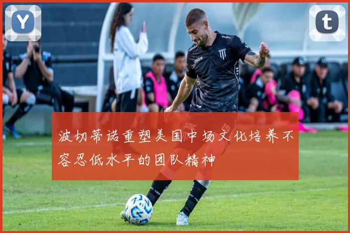 波切蒂诺重塑美国中场文化培养不容忍低水平的团队精神