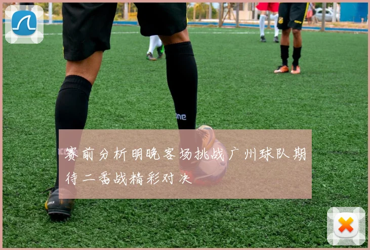 赛前分析明晚客场挑战广州球队期待二番战精彩对决