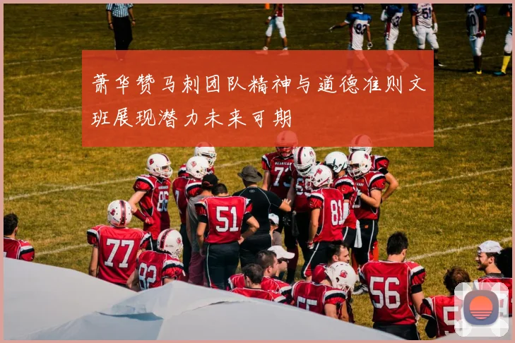 萧华赞马刺团队精神与道德准则文班展现潜力未来可期