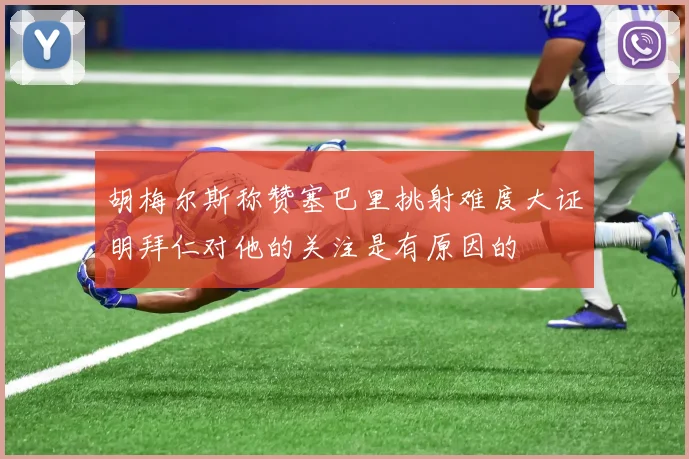 胡梅尔斯称赞塞巴里挑射难度大证明拜仁对他的关注是有原因的